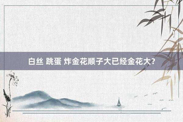 白丝 跳蛋 炸金花顺子大已经金花大？