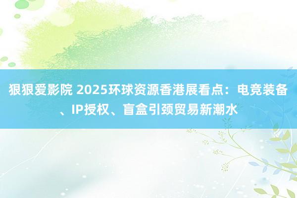狠狠爱影院 2025环球资源香港展看点：电竞装备、IP授权、盲盒引颈贸易新潮水