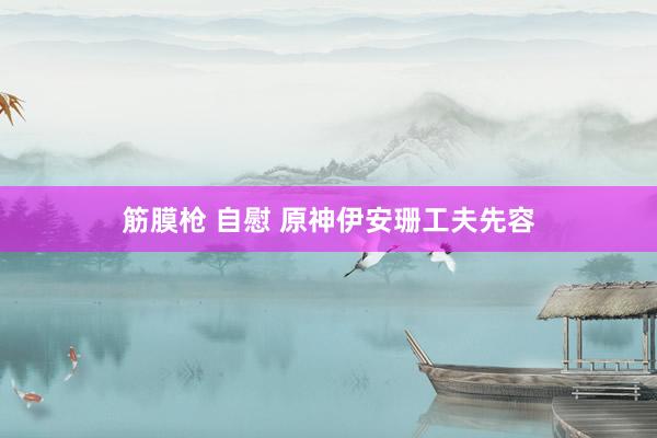 筋膜枪 自慰 原神伊安珊工夫先容