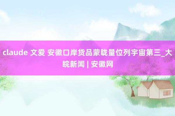 claude 文爱 安徽口岸货品蒙眬量位列宇宙第三_大皖新闻 | 安徽网