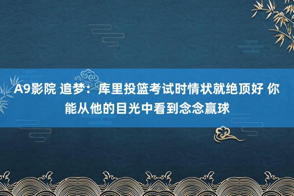 A9影院 追梦：库里投篮考试时情状就绝顶好 你能从他的目光中看到念念赢球