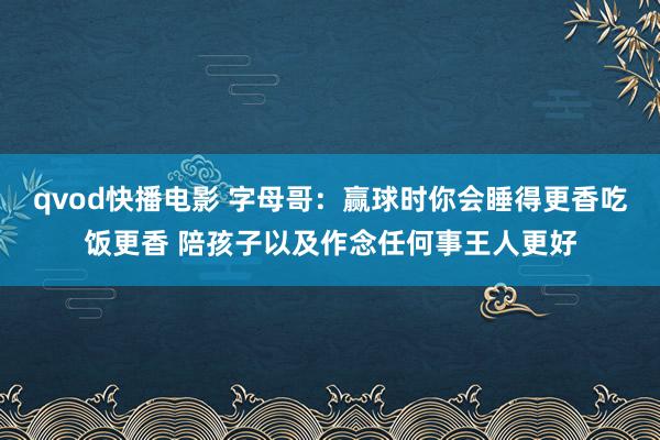 qvod快播电影 字母哥：赢球时你会睡得更香吃饭更香 陪孩子以及作念任何事王人更好