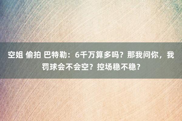 空姐 偷拍 巴特勒：6千万算多吗？那我问你，我罚球会不会空？控场稳不稳？