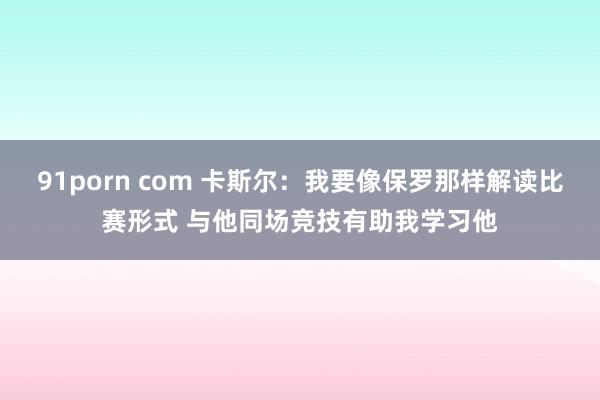 91porn com 卡斯尔：我要像保罗那样解读比赛形式 与他同场竞技有助我学习他