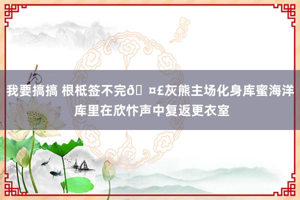 我要搞搞 根柢签不完🤣灰熊主场化身库蜜海洋 库里在欣忭声中复返更衣室