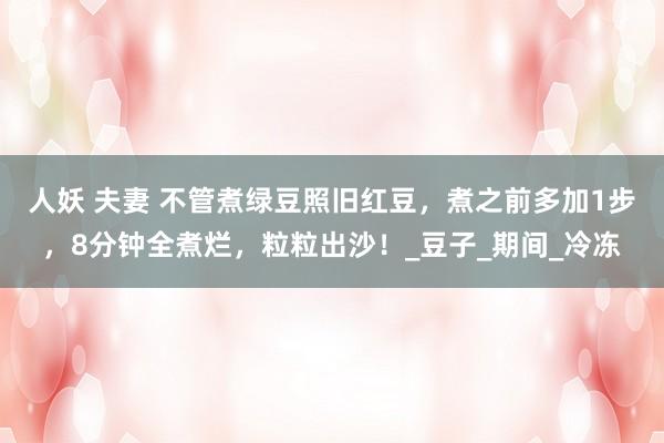 人妖 夫妻 不管煮绿豆照旧红豆，煮之前多加1步，8分钟全煮烂，粒粒出沙！_豆子_期间_冷冻