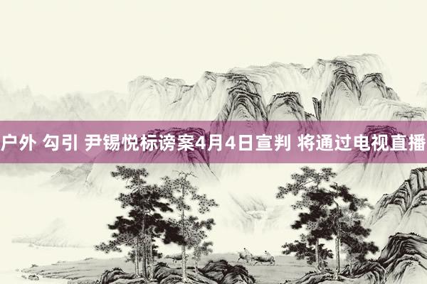 户外 勾引 尹锡悦标谤案4月4日宣判 将通过电视直播