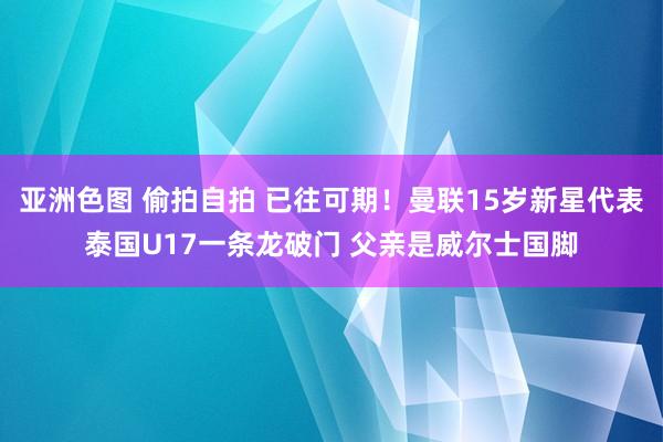亚洲色图 偷拍自拍 已往可期！曼联15岁新星代表泰国U17一条龙破门 父亲是威尔士国脚