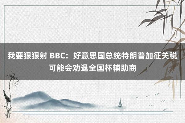 我要狠狠射 BBC：好意思国总统特朗普加征关税可能会劝退全国杯辅助商