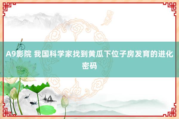 A9影院 我国科学家找到黄瓜下位子房发育的进化密码