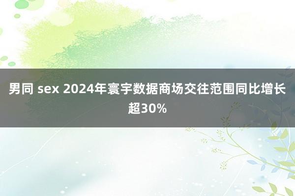 男同 sex 2024年寰宇数据商场交往范围同比增长超30%
