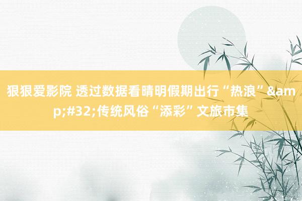狠狠爱影院 透过数据看晴明假期出行“热浪”&#32;传统风俗“添彩”文旅市集