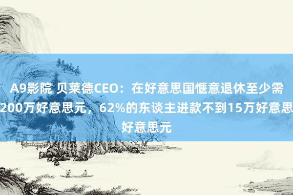 A9影院 贝莱德CEO：在好意思国惬意退休至少需要200万好意思元，62%的东谈主进款不到15万好意思元