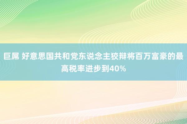 巨屌 好意思国共和党东说念主狡辩将百万富豪的最高税率进步到40%