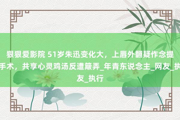 狠狠爱影院 51岁朱迅变化大，上唇外翻疑作念提唇手术，共享心灵鸡汤反遭簸弄_年青东说念主_网友_执行