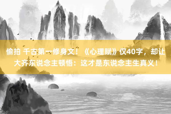 偷拍 千古第一修身文！《心理赋》仅40字，却让大齐东说念主顿悟：这才是东说念主生真义！