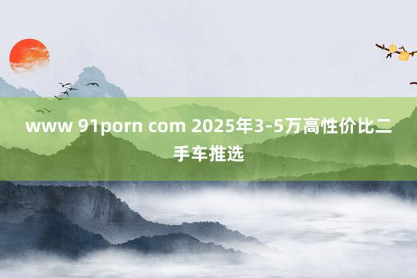 www 91porn com 2025年3-5万高性价比二手车推选