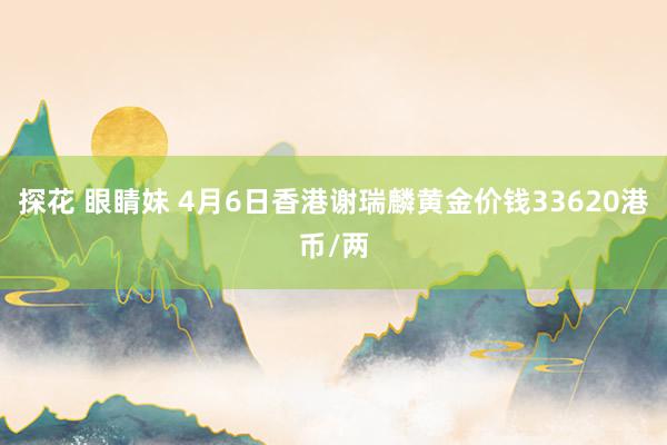 探花 眼睛妹 4月6日香港谢瑞麟黄金价钱33620港币/两