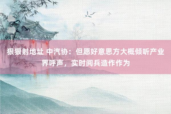狠狠射地址 中汽协：但愿好意思方大概倾听产业界呼声，实时阅兵造作作为