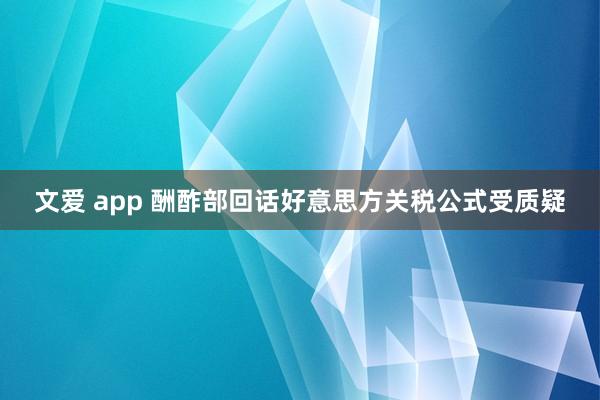 文爱 app 酬酢部回话好意思方关税公式受质疑