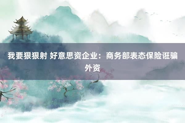 我要狠狠射 好意思资企业：商务部表态保险诳骗外资