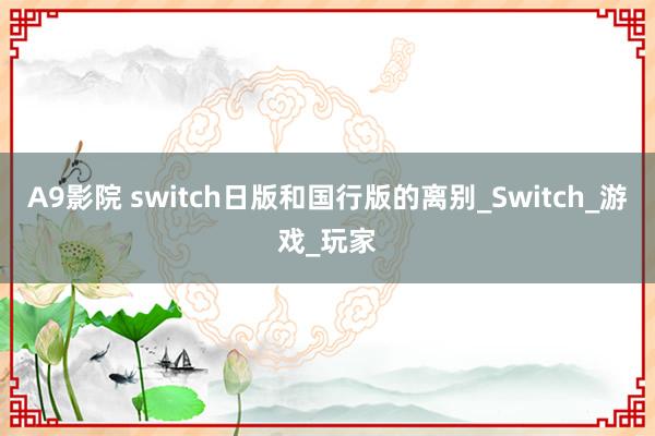 A9影院 switch日版和国行版的离别_Switch_游戏_玩家