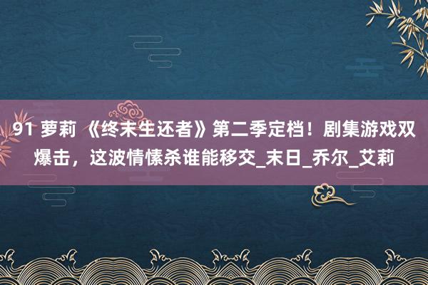 91 萝莉 《终末生还者》第二季定档！剧集游戏双爆击，这波情愫杀谁能移交_末日_乔尔_艾莉