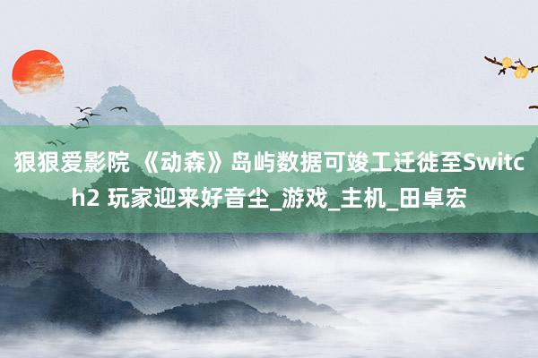 狠狠爱影院 《动森》岛屿数据可竣工迁徙至Switch2 玩家迎来好音尘_游戏_主机_田卓宏