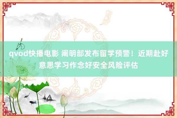 qvod快播电影 阐明部发布留学预警！近期赴好意思学习作念好安全风险评估