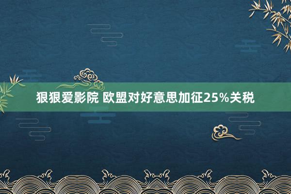 狠狠爱影院 欧盟对好意思加征25%关税