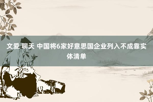 文爱 聊天 中国将6家好意思国企业列入不成靠实体清单