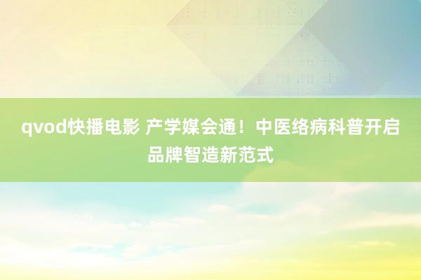 qvod快播电影 产学媒会通！中医络病科普开启品牌智造新范式