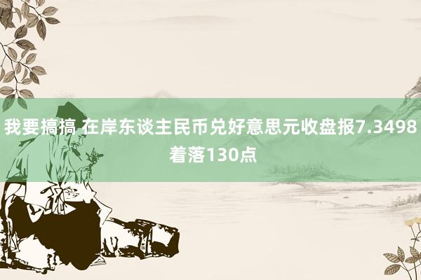 我要搞搞 在岸东谈主民币兑好意思元收盘报7.3498 着落130点
