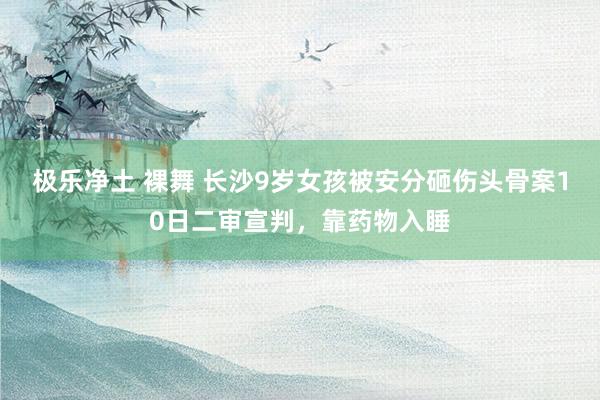 极乐净土 裸舞 长沙9岁女孩被安分砸伤头骨案10日二审宣判，靠药物入睡