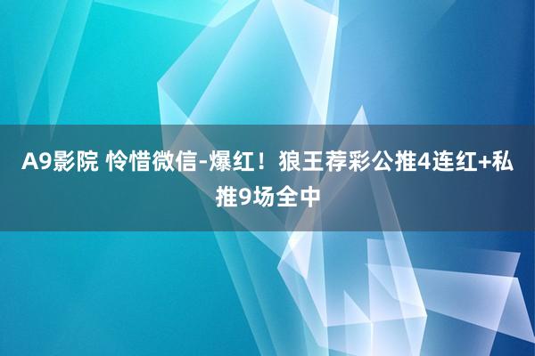 A9影院 怜惜微信-爆红！狼王荐彩公推4连红+私推9场全中