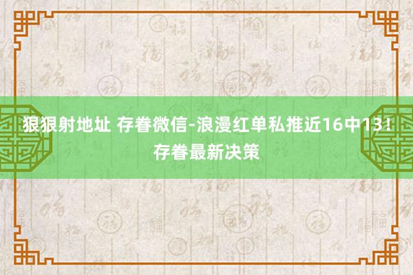 狠狠射地址 存眷微信-浪漫红单私推近16中13！存眷最新决策