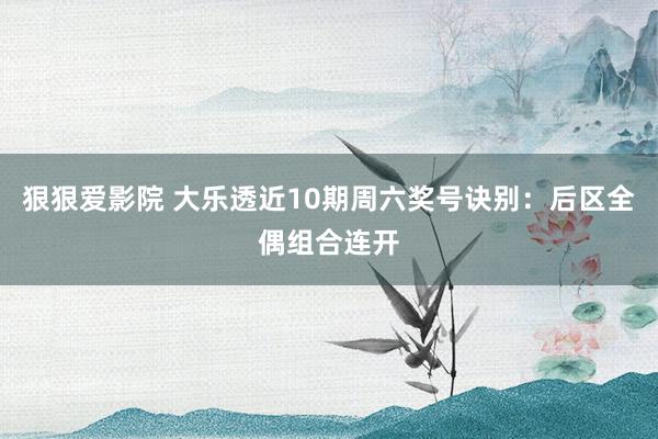 狠狠爱影院 大乐透近10期周六奖号诀别：后区全偶组合连开