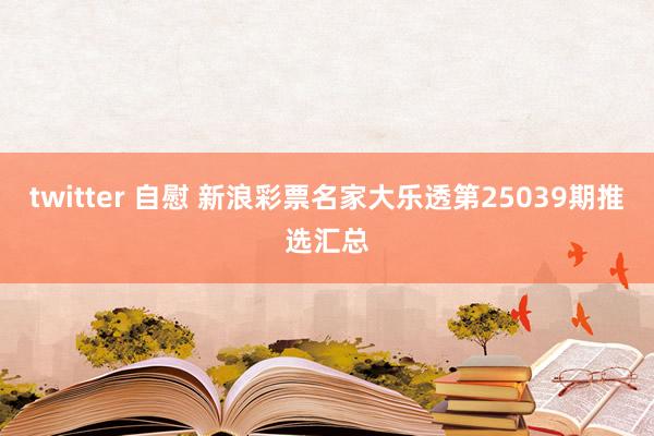 twitter 自慰 新浪彩票名家大乐透第25039期推选汇总