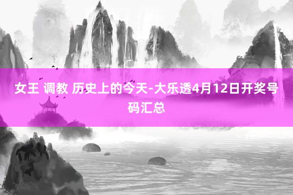 女王 调教 历史上的今天-大乐透4月12日开奖号码汇总