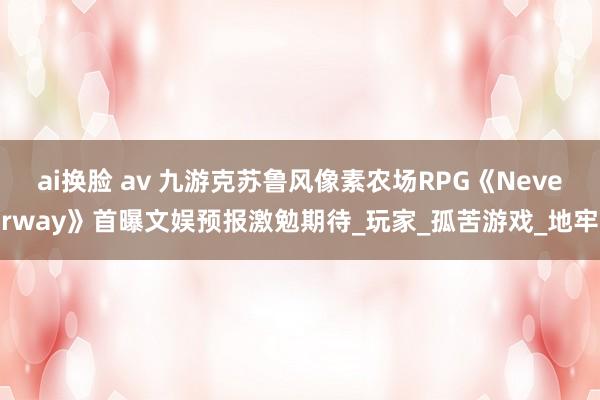 ai换脸 av 九游克苏鲁风像素农场RPG《Neverway》首曝文娱预报激勉期待_玩家_孤苦游戏_地牢