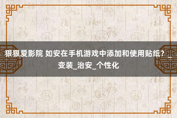 狠狠爱影院 如安在手机游戏中添加和使用贴纸？_变装_治安_个性化