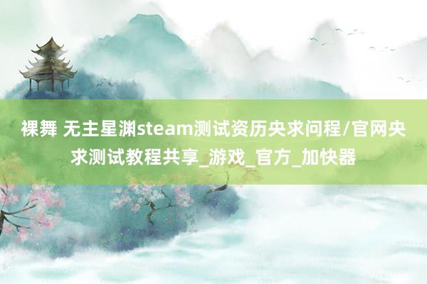 裸舞 无主星渊steam测试资历央求问程/官网央求测试教程共享_游戏_官方_加快器