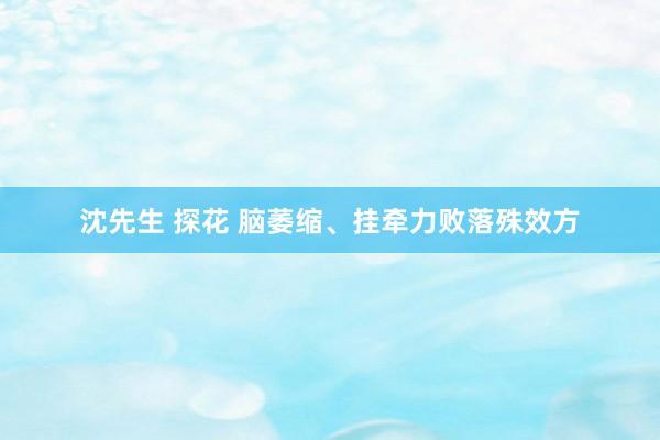 沈先生 探花 脑萎缩、挂牵力败落殊效方