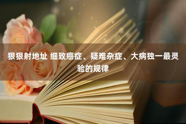 狠狠射地址 细致癌症、疑难杂症、大病独一最灵验的规律