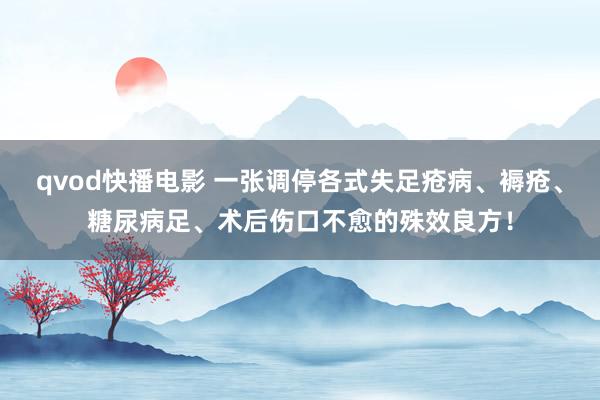 qvod快播电影 一张调停各式失足疮病、褥疮、糖尿病足、术后伤口不愈的殊效良方！