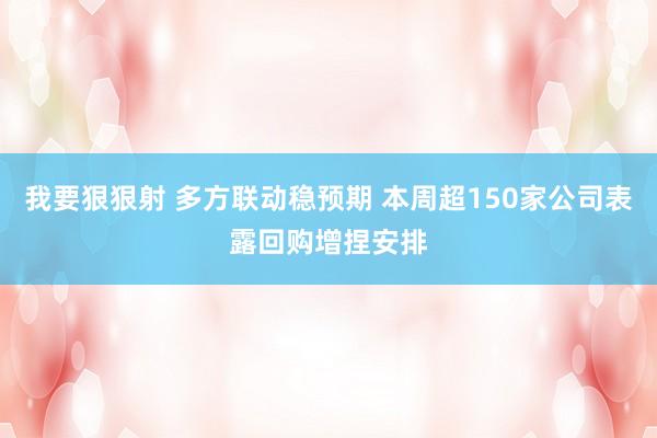 我要狠狠射 多方联动稳预期 本周超150家公司表露回购增捏安排