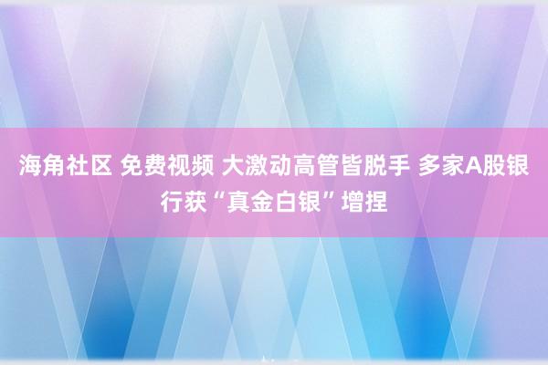 海角社区 免费视频 大激动高管皆脱手 多家A股银行获“真金白银”增捏