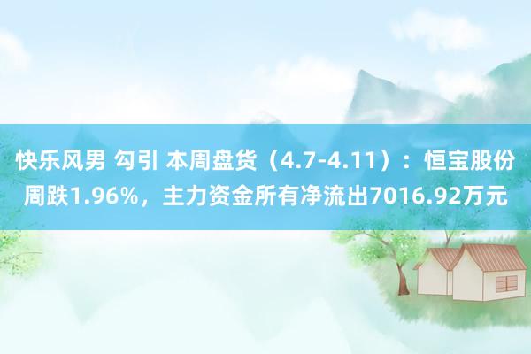 快乐风男 勾引 本周盘货（4.7-4.11）：恒宝股份周跌1.96%，主力资金所有净流出7016.92万元