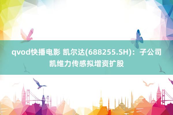 qvod快播电影 凯尔达(688255.SH)：子公司凯维力传感拟增资扩股
