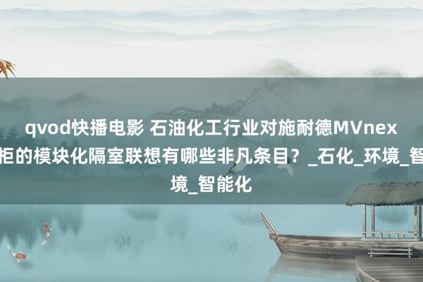 qvod快播电影 石油化工行业对施耐德MVnex高压柜的模块化隔室联想有哪些非凡条目？_石化_环境_智能化